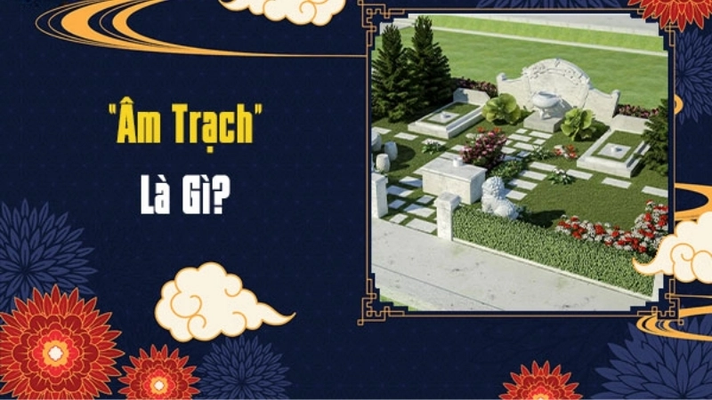 Âm trạch là gì? Mẹo chọn âm trạch tốt để mang lại may mắn